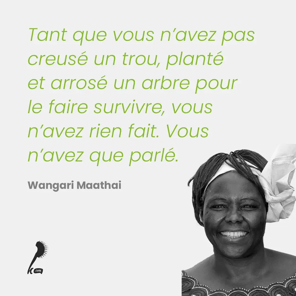 « Tant que vous n'avez pas creusé un trou, planté et arrosé un arbre pour le faire survivre, vous n'avez rien fait. Vous n'avez que parlé. » Wangari Maathai