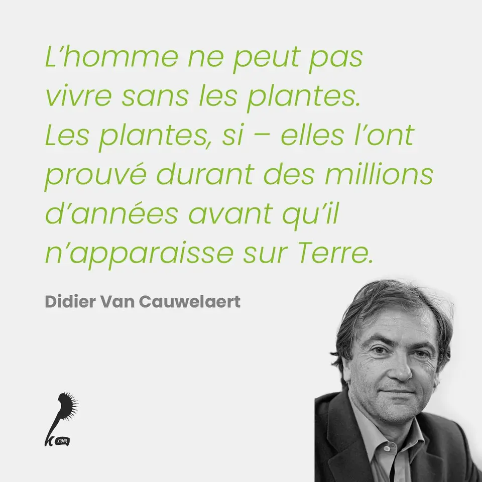 « L'homme ne peut pas vivre sans les plantes. Les plantes, si - elles l'ont prouvé durant des millions d'années avant qu'il n'apparaisse sur Terre. » Didier Van Cauwelaert
