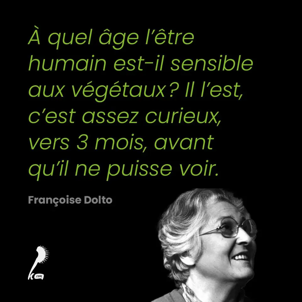 « À quel âge l'être humain est-il sensible aux végétaux ? Il l'est, c'est assez curieux, vers 3 mois, avant qu'il ne puisse voir. » Françoise Dolto