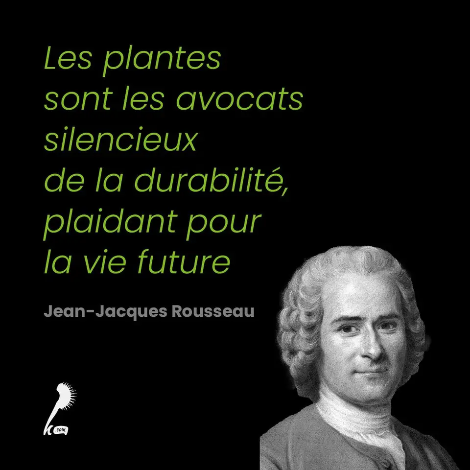 « Les plantes sont les avocats silencieux de la durabilité, plaidant pour la vie future. » Jean-Jacques Rousseau