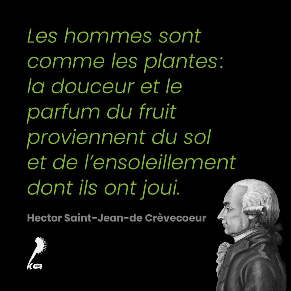 « Les hommes sont comme les plantes : la douceur et le parfum du fruit proviennent du sol et de l'ensoleillement dont ils ont joui. » Hector Saint-Jean-de Crèvecoeur